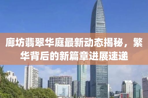 廊坊翡翠华庭最新动态揭秘，繁华背后的新篇章进展速递