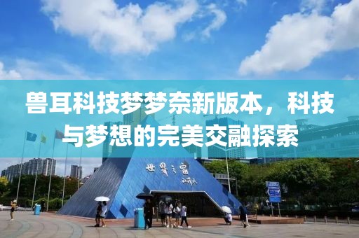 兽耳科技梦梦奈新版本，科技与梦想的完美交融探索