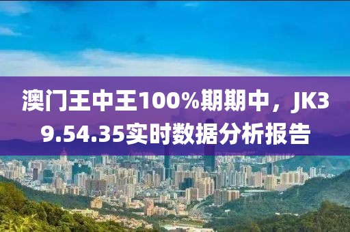 澳门王中王100%期期中，JK39.54.35实时数据分析报告