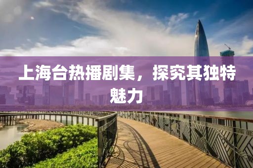 上海台热播剧集，探究其独特魅力