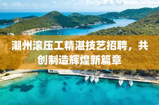 潮州滚压工精湛技艺招聘，共创制造辉煌新篇章