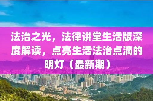 法治之光，法律讲堂生活版深度解读，点亮生活法治点滴的明灯（最新期）