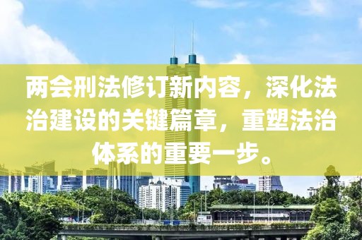 两会刑法修订新内容，深化法治建设的关键篇章，重塑法治体系的重要一步。
