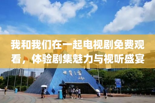 我和我们在一起电视剧免费观看，体验剧集魅力与视听盛宴