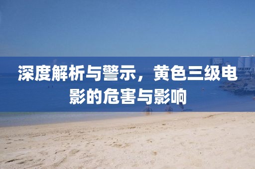 深度解析与警示，黄色三级电影的危害与影响