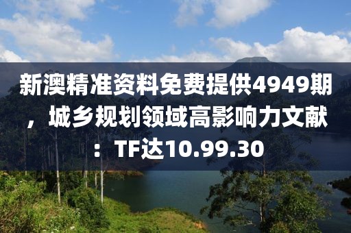 新澳精准资料免费提供4949期，城乡规划领域高影响力文献：TF达10.99.30