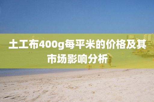 土工布400g每平米的价格及其市场影响分析