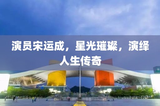 演员宋运成，星光璀璨，演绎人生传奇