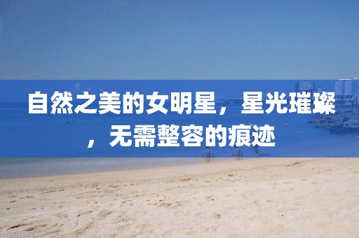 自然之美的女明星，星光璀璨，无需整容的痕迹