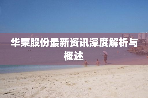华荣股份最新资讯深度解析与概述