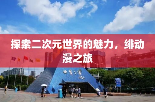探索二次元世界的魅力，绯动漫之旅
