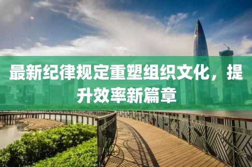 最新纪律规定重塑组织文化，提升效率新篇章