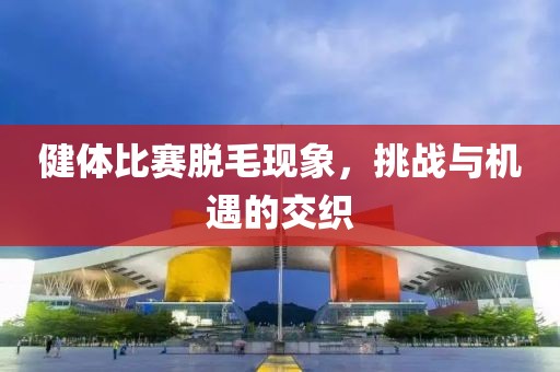 健体比赛脱毛现象，挑战与机遇的交织
