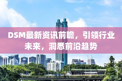 DSM最新资讯前瞻，引领行业未来，洞悉前沿趋势