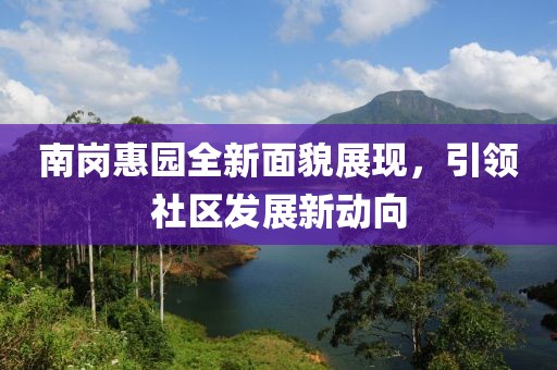 南岗惠园全新面貌展现，引领社区发展新动向