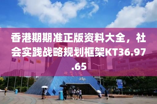 香港期期准正版资料大全，社会实践战略规划框架KT36.97.65