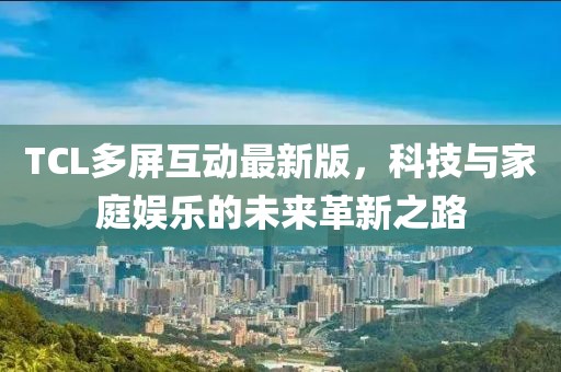 TCL多屏互动最新版，科技与家庭娱乐的未来革新之路