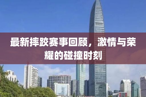 最新摔跤赛事回顾，激情与荣耀的碰撞时刻