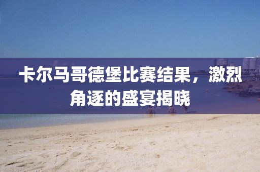 卡尔马哥德堡比赛结果，激烈角逐的盛宴揭晓