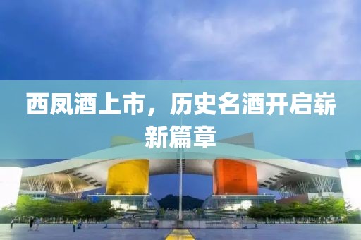 西凤酒上市，历史名酒开启崭新篇章