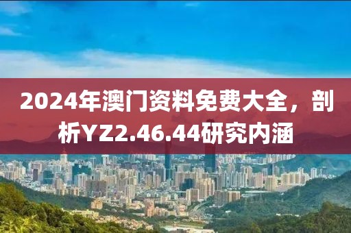 2024年澳门资料免费大全，剖析YZ2.46.44研究内涵