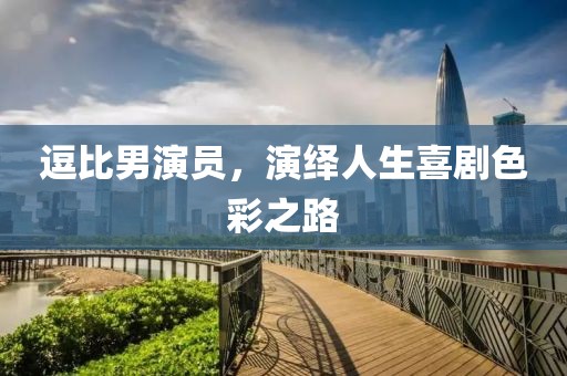逗比男演员，演绎人生喜剧色彩之路