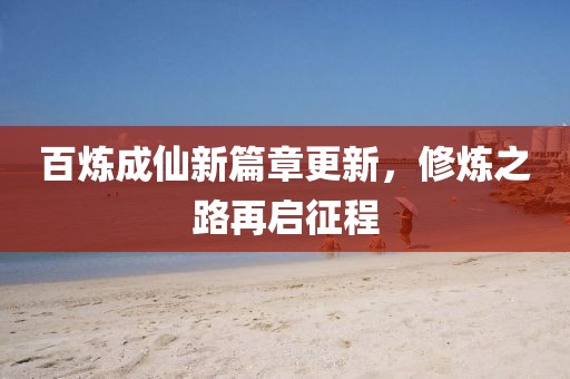 百炼成仙新篇章更新，修炼之路再启征程