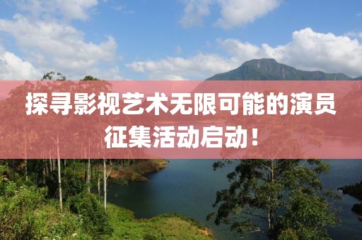 探寻影视艺术无限可能的演员征集活动启动！