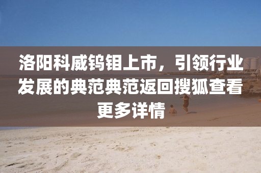 洛阳科威钨钼上市，引领行业发展的典范典范返回搜狐查看更多详情