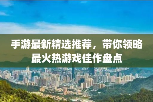 手游最新精选推荐，带你领略最火热游戏佳作盘点