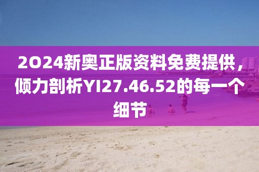 2O24新奥正版资料免费提供，倾力剖析YI27.46.52的每一个细节