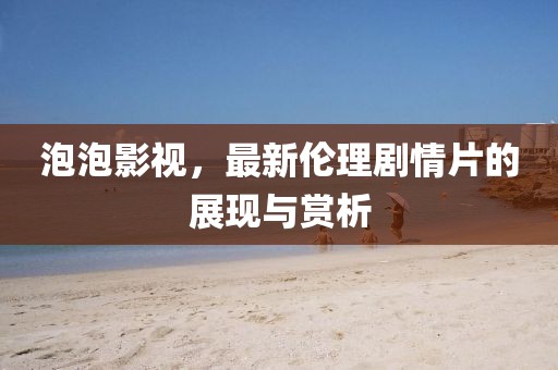 泡泡影视，最新伦理剧情片的展现与赏析