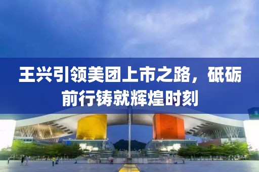 王兴引领美团上市之路，砥砺前行铸就辉煌时刻