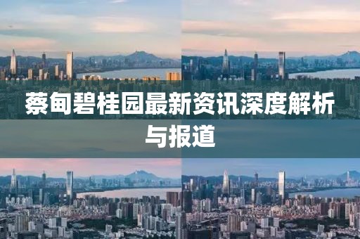蔡甸碧桂园最新资讯深度解析与报道