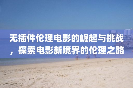 无插件伦理电影的崛起与挑战，探索电影新境界的伦理之路