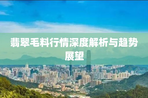 翡翠毛料行情深度解析与趋势展望