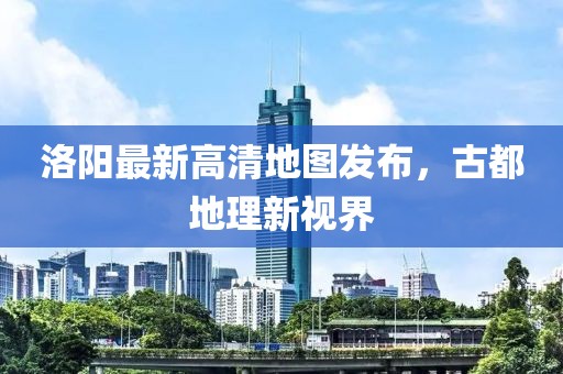 洛阳最新高清地图发布，古都地理新视界