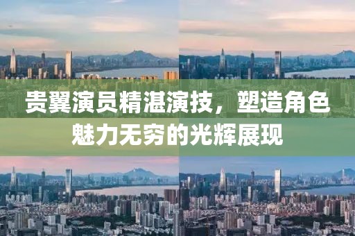 贵翼演员精湛演技，塑造角色魅力无穷的光辉展现