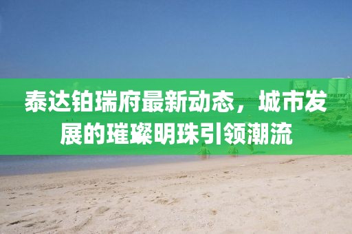 泰达铂瑞府最新动态，城市发展的璀璨明珠引领潮流