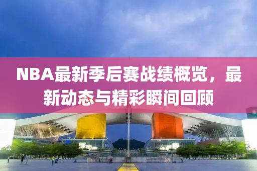 NBA最新季后赛战绩概览，最新动态与精彩瞬间回顾