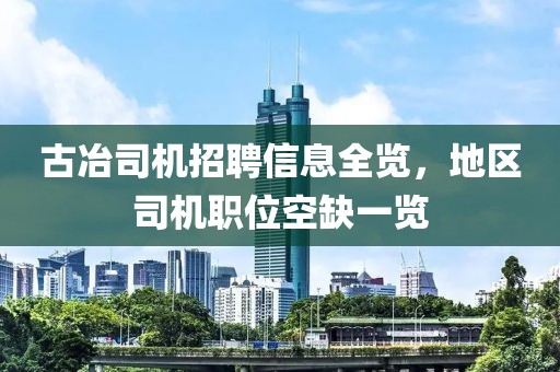 古冶司机招聘信息全览，地区司机职位空缺一览