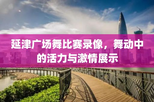 延津广场舞比赛录像，舞动中的活力与激情展示
