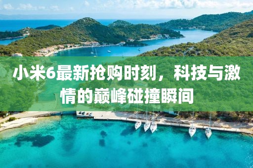 小米6最新抢购时刻，科技与激情的巅峰碰撞瞬间