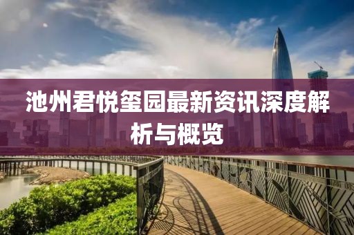 池州君悦玺园最新资讯深度解析与概览
