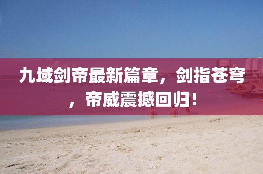 九域剑帝最新篇章，剑指苍穹，帝威震撼回归！