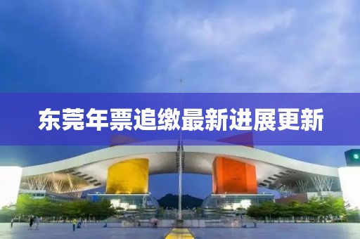 东莞年票追缴最新进展更新
