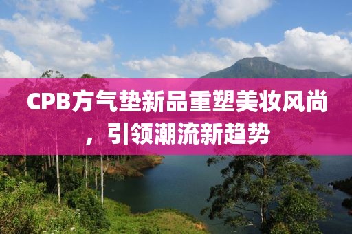 CPB方气垫新品重塑美妆风尚，引领潮流新趋势