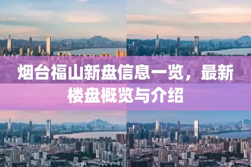 烟台福山新盘信息一览，最新楼盘概览与介绍