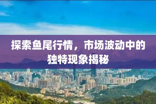 探索鱼尾行情，市场波动中的独特现象揭秘