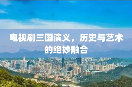 电视剧三国演义，历史与艺术的绝妙融合
